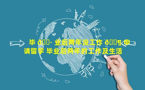 毕 🌷 业后两年没工作 🐶 申请留学 毕业后两年的工作及生活目标
